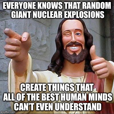 Jesus | EVERYONE KNOWS THAT RANDOM GIANT NUCLEAR EXPLOSIONS CREATE THINGS THAT ALL OF THE BEST HUMAN MINDS CAN’T EVEN UNDERSTAND | image tagged in jesus | made w/ Imgflip meme maker