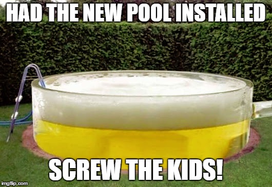 New Pool | HAD THE NEW POOL INSTALLED; SCREW THE KIDS! | image tagged in beer pool,humor,funny memes | made w/ Imgflip meme maker