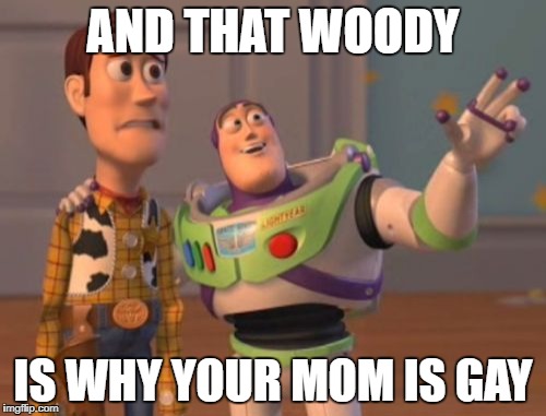 X, X Everywhere | AND THAT WOODY; IS WHY YOUR MOM IS GAY | image tagged in memes,x x everywhere | made w/ Imgflip meme maker