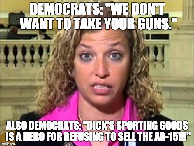 Debbie Wasserman Schultz | DEMOCRATS: "WE DON'T WANT TO TAKE YOUR GUNS."; ALSO DEMOCRATS: "DICK'S SPORTING GOODS IS A HERO FOR REFUSING TO SELL THE AR-15!!!" | image tagged in debbie wasserman schultz | made w/ Imgflip meme maker