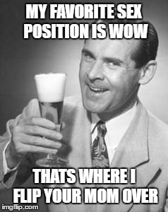 Favorite Position | MY FAVORITE SEX POSITION IS WOW; THATS WHERE I FLIP YOUR MOM OVER | image tagged in guy beer,humor,funny memes | made w/ Imgflip meme maker