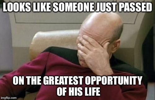 Captain Picard Facepalm Meme | LOOKS LIKE SOMEONE JUST PASSED ON THE GREATEST OPPORTUNITY OF HIS LIFE | image tagged in memes,captain picard facepalm | made w/ Imgflip meme maker