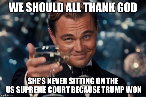 Leonardo Dicaprio Cheers Meme | WE SHOULD ALL THANK GOD SHE’S NEVER SITTING ON THE US SUPREME COURT BECAUSE TRUMP WON | image tagged in memes,leonardo dicaprio cheers | made w/ Imgflip meme maker