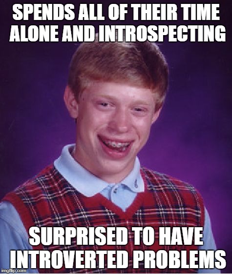 Bad Luck Brian | SPENDS ALL OF THEIR TIME ALONE AND INTROSPECTING; SURPRISED TO HAVE INTROVERTED PROBLEMS | image tagged in memes,bad luck brian | made w/ Imgflip meme maker