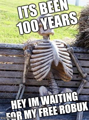 Waiting Skeleton Meme | ITS BEEN 100 YEARS; HEY IM WAITING FOR MY FREE ROBUX | image tagged in memes,waiting skeleton | made w/ Imgflip meme maker