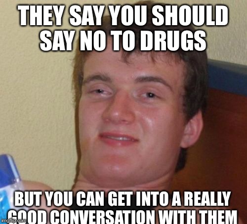 10 Guy | THEY SAY YOU SHOULD SAY NO TO DRUGS; BUT YOU CAN GET INTO A REALLY GOOD CONVERSATION WITH THEM | image tagged in memes,10 guy | made w/ Imgflip meme maker