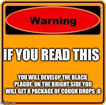 Warning Sign Meme | IF YOU READ THIS; YOU WILL DEVELOP THE BLACK PLAGUE. ON THE BRIGHT SIDE YOU WILL GET A PACKAGE OF COUGH DROPS :D | image tagged in memes,warning sign | made w/ Imgflip meme maker