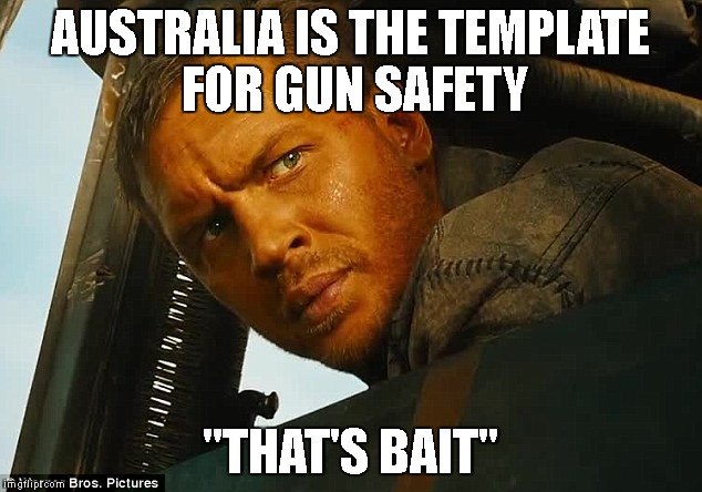 Mad max | AUSTRALIA IS THE TEMPLATE FOR GUN SAFETY; "THAT'S BAIT" | image tagged in mad max | made w/ Imgflip meme maker