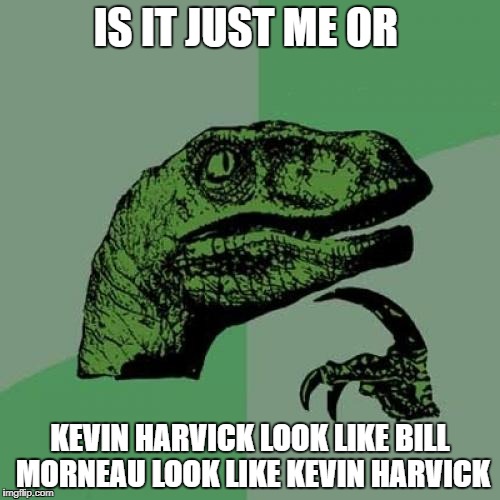 Philosoraptor | IS IT JUST ME OR; KEVIN HARVICK LOOK LIKE BILL MORNEAU LOOK LIKE KEVIN HARVICK | image tagged in memes,philosoraptor | made w/ Imgflip meme maker