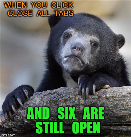 Confession Bear Meme | WHEN  YOU  CLICK  CLOSE  ALL  TABS; AND   SIX   ARE  STILL   OPEN | image tagged in memes,confession bear | made w/ Imgflip meme maker