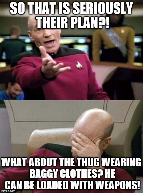 SO THAT IS SERIOUSLY THEIR PLAN?! WHAT ABOUT THE THUG WEARING BAGGY CLOTHES? HE CAN BE LOADED WITH WEAPONS! | made w/ Imgflip meme maker