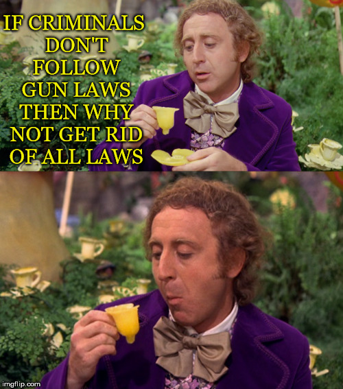 If...Then... | IF CRIMINALS DON'T FOLLOW GUN LAWS THEN WHY NOT GET RID OF ALL LAWS | image tagged in gene wilder,willy wonka,wonka,cup,criminals,gun laws | made w/ Imgflip meme maker