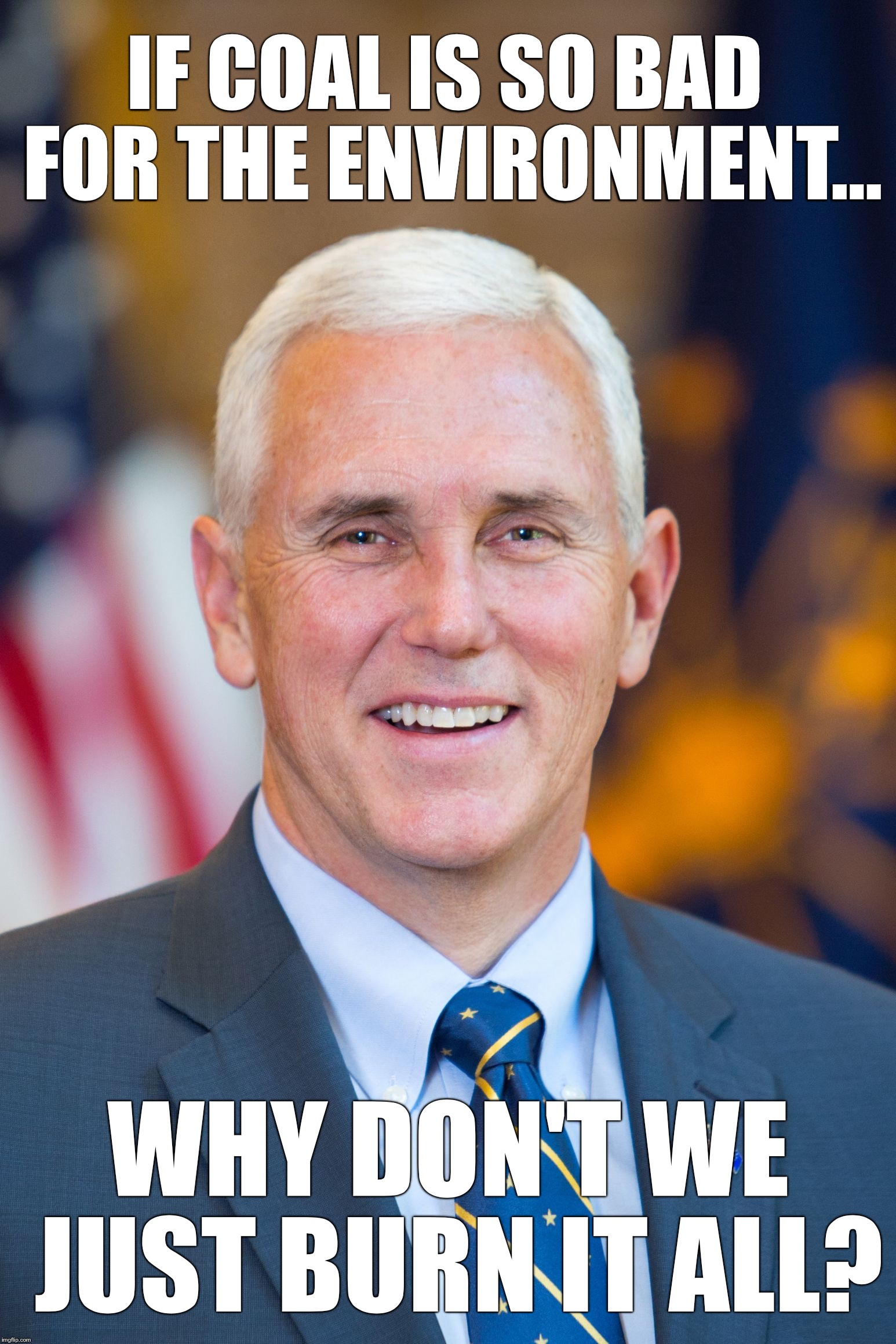 If coal is so bad for the environment... | IF COAL IS SO BAD FOR THE ENVIRONMENT... WHY DON'T WE JUST BURN IT ALL? | image tagged in mike pence | made w/ Imgflip meme maker