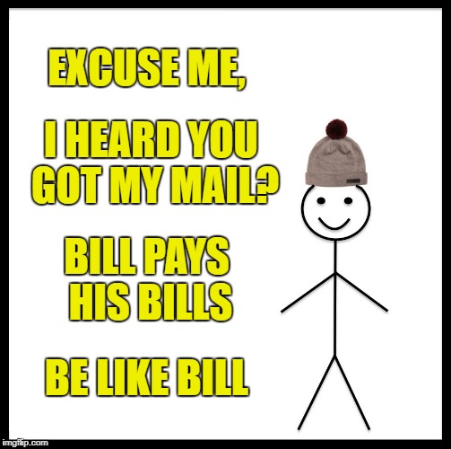 Be Like Bill Meme | EXCUSE ME, I HEARD YOU GOT MY MAIL? BILL PAYS HIS BILLS BE LIKE BILL | image tagged in memes,be like bill | made w/ Imgflip meme maker