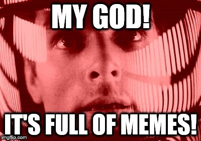 Full of it | MY GOD! IT'S FULL OF MEMES! | image tagged in 2001 a space odyssey | made w/ Imgflip meme maker