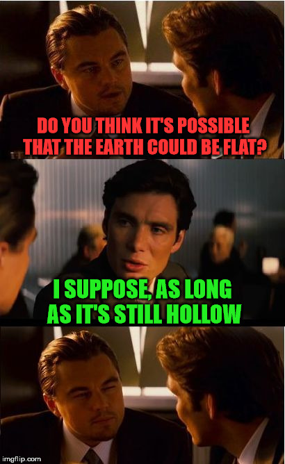 Try to have an open mind | DO YOU THINK IT'S POSSIBLE THAT THE EARTH COULD BE FLAT? I SUPPOSE, AS LONG AS IT'S STILL HOLLOW | image tagged in inception,flat earth | made w/ Imgflip meme maker