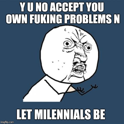 Y U No | Y U NO ACCEPT YOU OWN FUKING PROBLEMS N; LET MILENNIALS BE | image tagged in memes,y u no | made w/ Imgflip meme maker