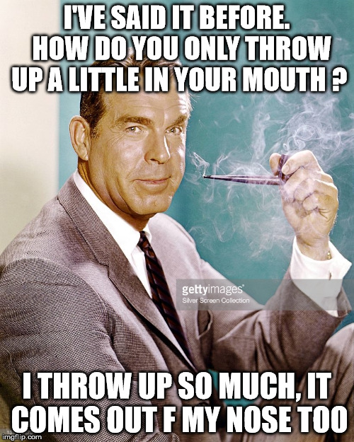 I'VE SAID IT BEFORE.  HOW DO YOU ONLY THROW UP A LITTLE IN YOUR MOUTH ? I THROW UP SO MUCH, IT COMES OUT F MY NOSE TOO | made w/ Imgflip meme maker