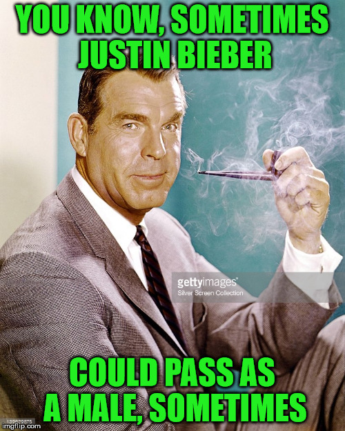 Fred MacMurray | YOU KNOW, SOMETIMES JUSTIN BIEBER COULD PASS AS A MALE, SOMETIMES | image tagged in justin bieber,woman,women rights,lesbian | made w/ Imgflip meme maker