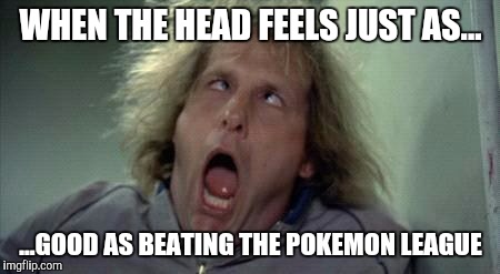 Pokemon Face 01 | WHEN THE HEAD FEELS JUST AS... ...GOOD AS BEATING THE POKEMON LEAGUE | image tagged in pokemon face 01 | made w/ Imgflip meme maker