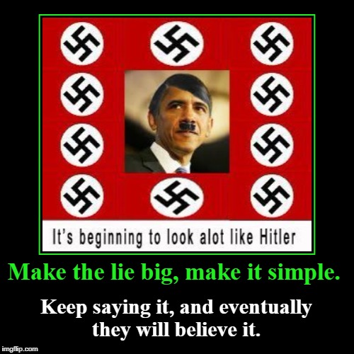 It's beginning to look a LOT like Hitler | Make the lie big, make it simple. | Keep saying it, and eventually they will believe it. | image tagged in demotivationals,obama the liar,nazi tactics,make the lie big,eventually they will believe it | made w/ Imgflip demotivational maker