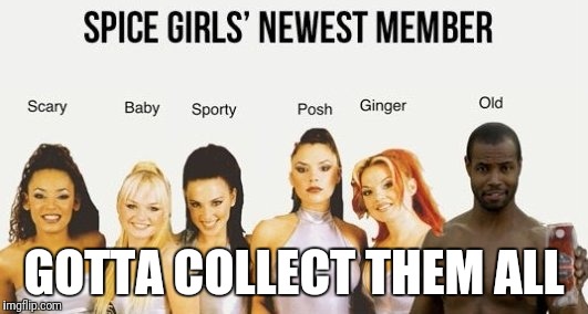 Gotta collect them all | GOTTA COLLECT THEM ALL | image tagged in spice girls | made w/ Imgflip meme maker
