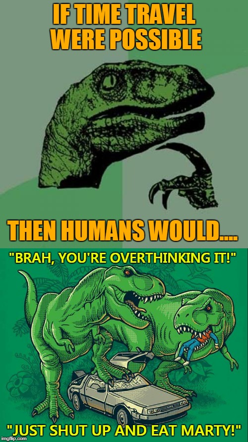 T-PhilosoRex | IF TIME TRAVEL WERE POSSIBLE; THEN HUMANS WOULD.... "BRAH, YOU'RE OVERTHINKING IT!"; "JUST SHUT UP AND EAT MARTY!" | image tagged in philosoraptor,trex,marty mcfly,delorean,back to the future,memes | made w/ Imgflip meme maker