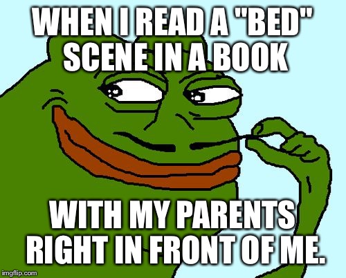 Sneaky Pepe | WHEN I READ A "BED" SCENE IN A BOOK; WITH MY PARENTS RIGHT IN FRONT OF ME. | image tagged in sneaky pepe | made w/ Imgflip meme maker