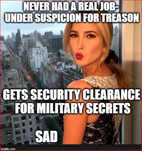 Ivanka the Simple | NEVER HAD A REAL JOB- UNDER SUSPICION FOR TREASON; GETS SECURITY CLEARANCE FOR MILITARY SECRETS; SAD | image tagged in trump,treason | made w/ Imgflip meme maker