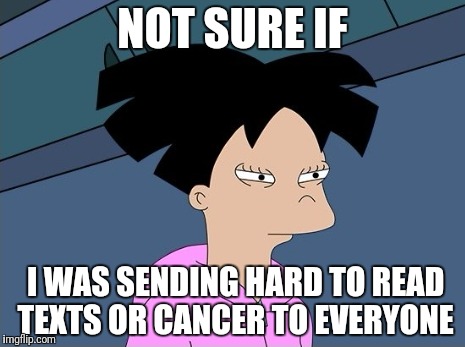 NOT SURE IF I WAS SENDING HARD TO READ TEXTS OR CANCER TO EVERYONE | made w/ Imgflip meme maker