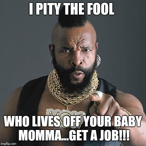 Mr T Pity The Fool Meme | I PITY THE FOOL; WHO LIVES OFF YOUR BABY MOMMA...GET A JOB!!! | image tagged in memes,mr t pity the fool | made w/ Imgflip meme maker