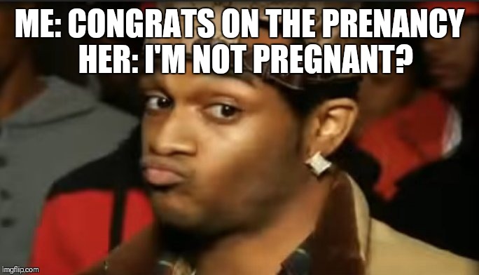 Conceited Reaction | ME: CONGRATS ON THE PRENANCY 
HER: I'M NOT PREGNANT? | image tagged in conceited reaction | made w/ Imgflip meme maker
