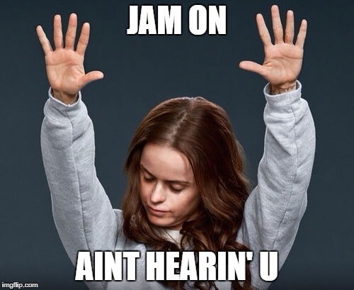 girl with hands up | JAM ON; AINT HEARIN' U | image tagged in girl with hands up | made w/ Imgflip meme maker