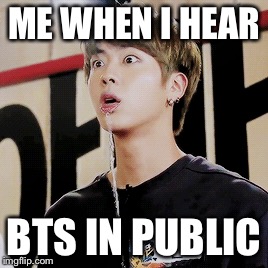 When bts comes on in public | ME WHEN I HEAR; BTS IN PUBLIC | image tagged in funny memes | made w/ Imgflip meme maker