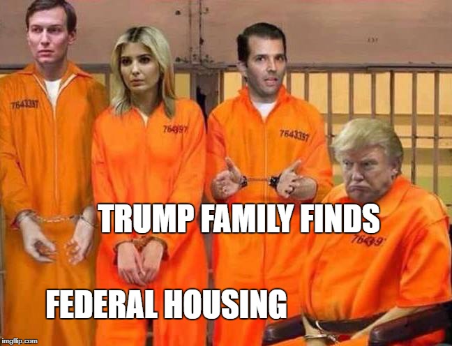 Trump Prison Family | TRUMP FAMILY FINDS; FEDERAL HOUSING | image tagged in trump prison family,donald trump,traitors | made w/ Imgflip meme maker