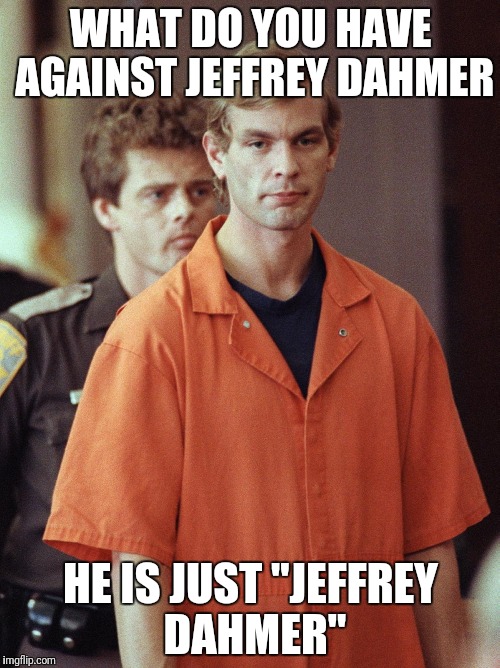 WHAT DO YOU HAVE AGAINST JEFFREY DAHMER HE IS JUST "JEFFREY DAHMER" | made w/ Imgflip meme maker