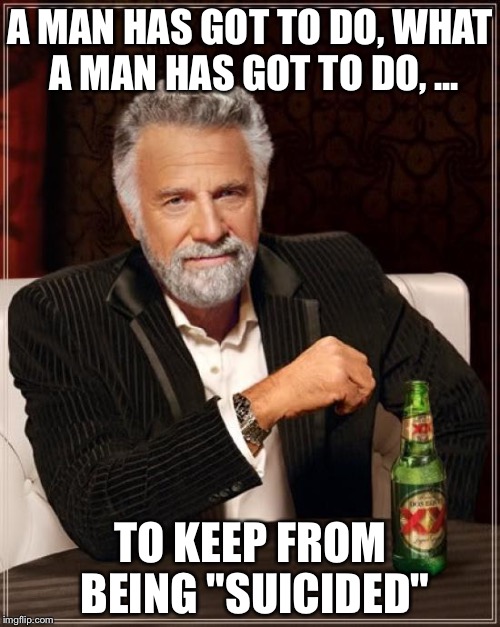 The Most Interesting Man In The World Meme | A MAN HAS GOT TO DO, WHAT A MAN HAS GOT TO DO, ... TO KEEP FROM BEING "SUICIDED" | image tagged in memes,the most interesting man in the world | made w/ Imgflip meme maker
