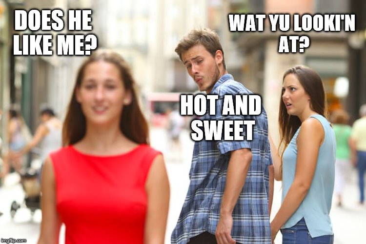 Distracted Boyfriend Meme | DOES HE LIKE ME? WAT YU LOOKI'N AT? HOT AND SWEET | image tagged in memes,distracted boyfriend | made w/ Imgflip meme maker