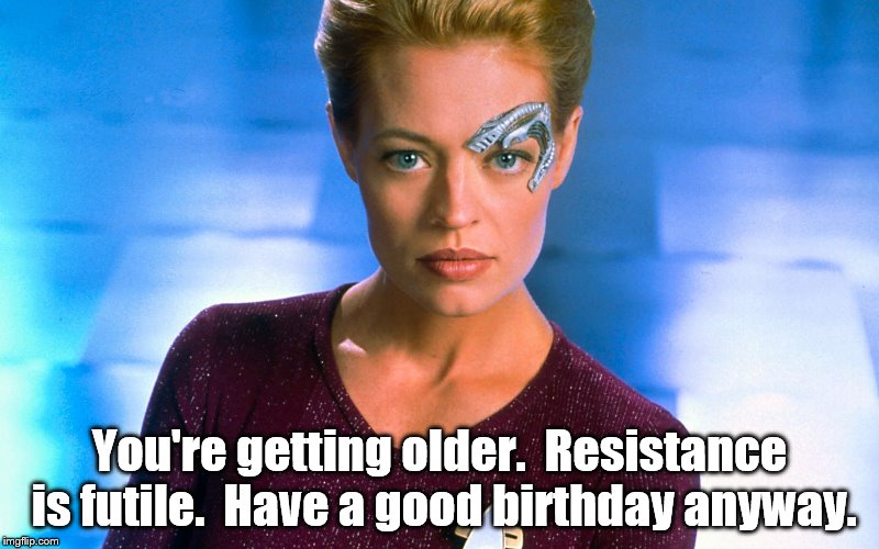 bday | You're getting older.  Resistance is futile.  Have a good birthday anyway. | image tagged in star trek | made w/ Imgflip meme maker