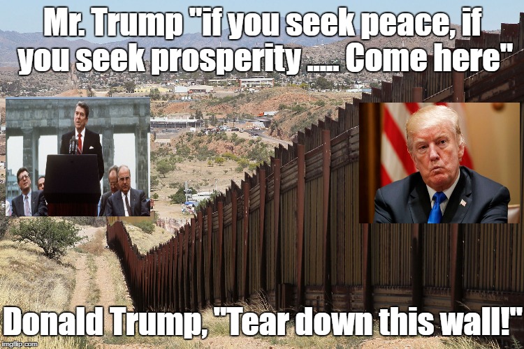 If you seek democracy no wall | Mr. Trump "if you seek peace, if you seek prosperity ..... Come here"; Donald Trump, "Tear down this wall!" | image tagged in border wall 02,donald trump,ronald reagan,berlin wall | made w/ Imgflip meme maker