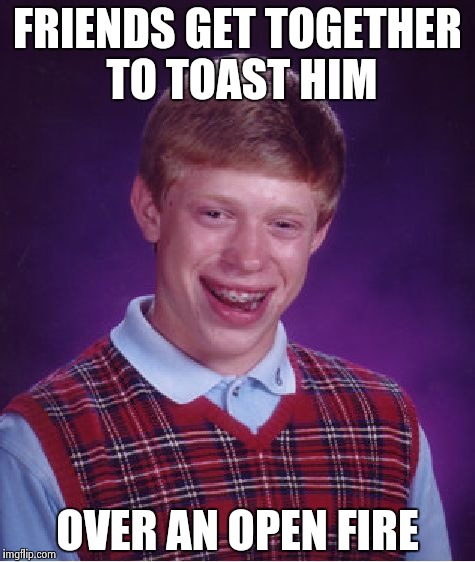 "For he's a jolly good fellow , with farva beans and a nice Chianti" | FRIENDS GET TOGETHER TO TOAST HIM; OVER AN OPEN FIRE | image tagged in memes,bad luck brian | made w/ Imgflip meme maker