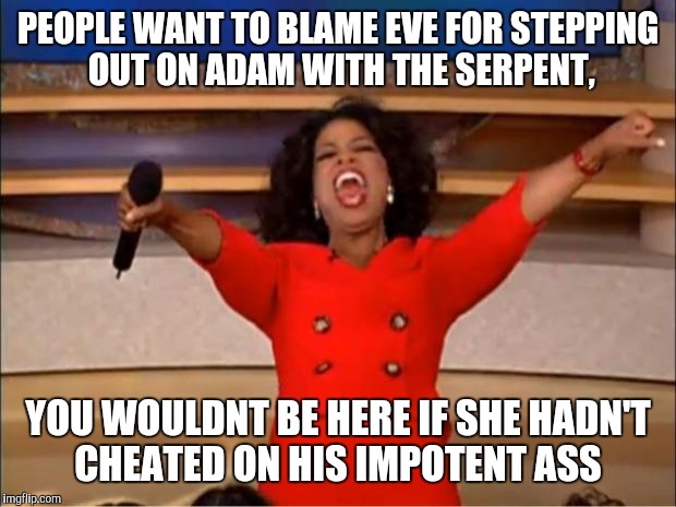 Oprah You Get A Meme | PEOPLE WANT TO BLAME EVE FOR STEPPING OUT ON ADAM WITH THE SERPENT, YOU WOULDNT BE HERE IF SHE HADN'T CHEATED ON HIS IMPOTENT ASS | image tagged in memes,oprah you get a | made w/ Imgflip meme maker