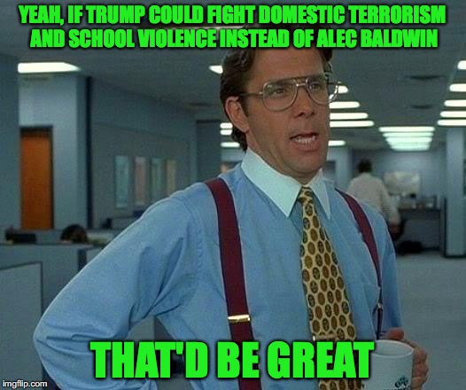 The tweet war needs to end! | YEAH, IF TRUMP COULD FIGHT DOMESTIC TERRORISM AND SCHOOL VIOLENCE INSTEAD OF ALEC BALDWIN; THAT'D BE GREAT | image tagged in memes,that would be great,funny,donald trump | made w/ Imgflip meme maker