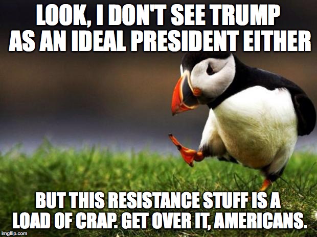 My opinion on Trump | LOOK, I DON'T SEE TRUMP AS AN IDEAL PRESIDENT EITHER; BUT THIS RESISTANCE STUFF IS A LOAD OF CRAP. GET OVER IT, AMERICANS. | image tagged in memes,unpopular opinion puffin,funny,trump,america,politics | made w/ Imgflip meme maker