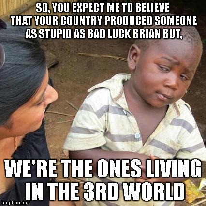 Third World Skeptical Kid Meme | SO, YOU EXPECT ME TO BELIEVE THAT YOUR COUNTRY PRODUCED SOMEONE AS STUPID AS BAD LUCK BRIAN BUT, WE'RE THE ONES LIVING IN THE 3RD WORLD | image tagged in memes,third world skeptical kid | made w/ Imgflip meme maker