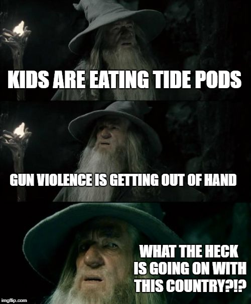 Confused Gandalf | KIDS ARE EATING TIDE PODS; GUN VIOLENCE IS GETTING OUT OF HAND; WHAT THE HECK IS GOING ON WITH THIS COUNTRY?!? | image tagged in memes,confused gandalf | made w/ Imgflip meme maker