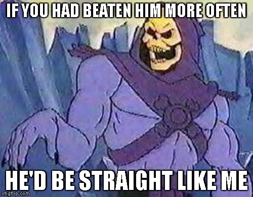 IF YOU HAD BEATEN HIM MORE OFTEN HE'D BE STRAIGHT LIKE ME | made w/ Imgflip meme maker