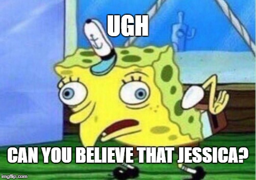 Mocking Spongebob | UGH; CAN YOU BELIEVE THAT JESSICA? | image tagged in memes,mocking spongebob | made w/ Imgflip meme maker