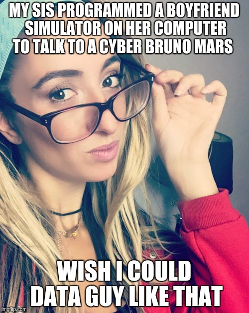 Cultured Nerd Girl | MY SIS PROGRAMMED A BOYFRIEND SIMULATOR ON HER COMPUTER TO TALK TO A CYBER BRUNO MARS; WISH I COULD DATA GUY LIKE THAT | image tagged in cultured nerd girl | made w/ Imgflip meme maker