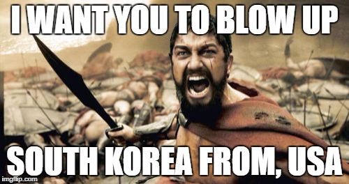 Sparta Leonidas | I WANT YOU TO BLOW UP; SOUTH KOREA FROM, USA | image tagged in memes,sparta leonidas | made w/ Imgflip meme maker